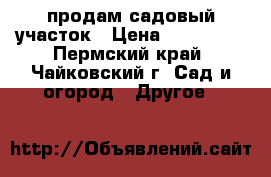  продам садовый участок › Цена ­ 600 000 - Пермский край, Чайковский г. Сад и огород » Другое   